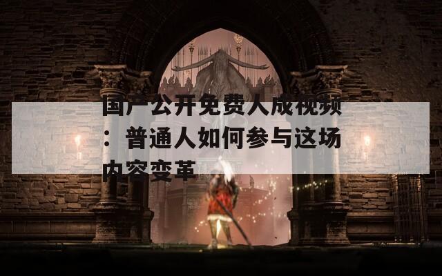 国产公开免费人成视频：普通人如何参与这场内容变革