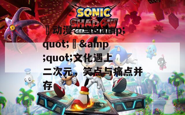 囧动漫：当&quot;囧&quot;文化遇上二次元，笑点与痛点并存