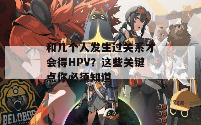 和几个人发生过关系才会得HPV？这些关键点你必须知道