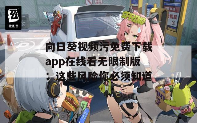 向日葵视频污免费下载app在线看无限制版：这些风险你必须知道