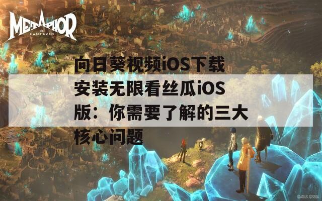 向日葵视频iOS下载安装无限看丝瓜iOS版：你需要了解的三大核心问题