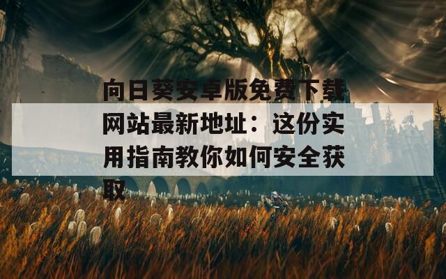 向日葵安卓版免费下载网站最新地址：这份实用指南教你如何安全获取