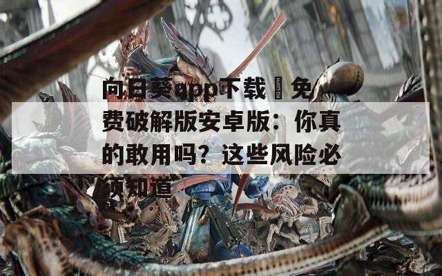 向日葵app下载汅免费破解版安卓版：你真的敢用吗？这些风险必须知道