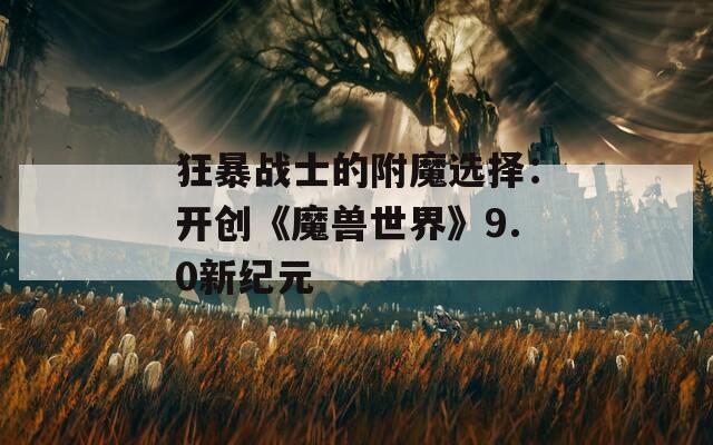 狂暴战士的附魔选择：开创《魔兽世界》9.0新纪元