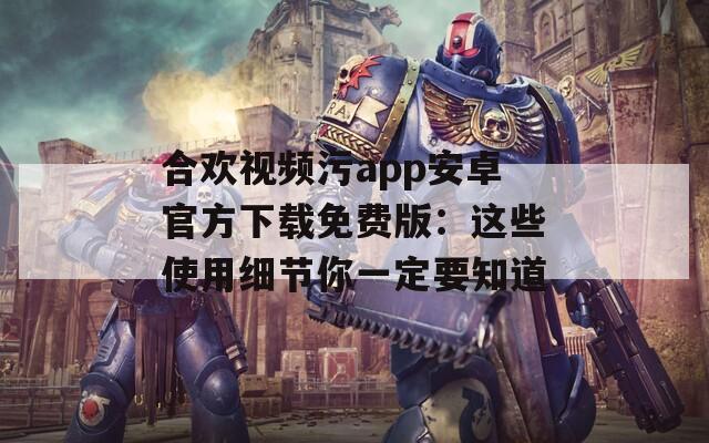 合欢视频污app安卓官方下载免费版：这些使用细节你一定要知道
