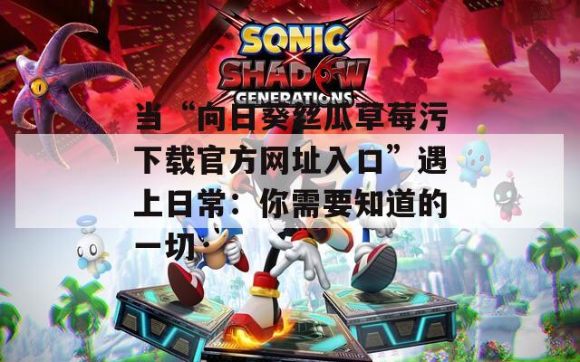 当“向日葵丝瓜草莓污下载官方网址入口”遇上日常：你需要知道的一切