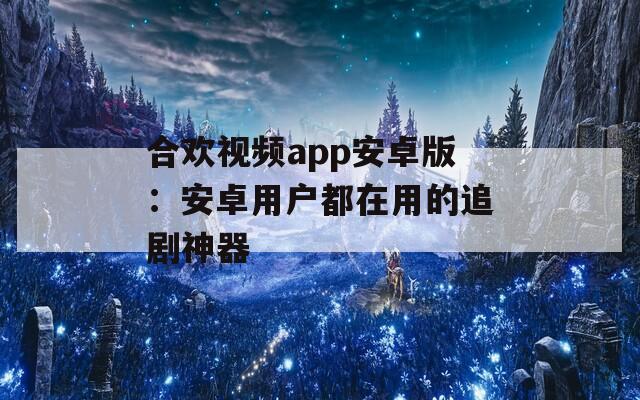 合欢视频app安卓版：安卓用户都在用的追剧神器