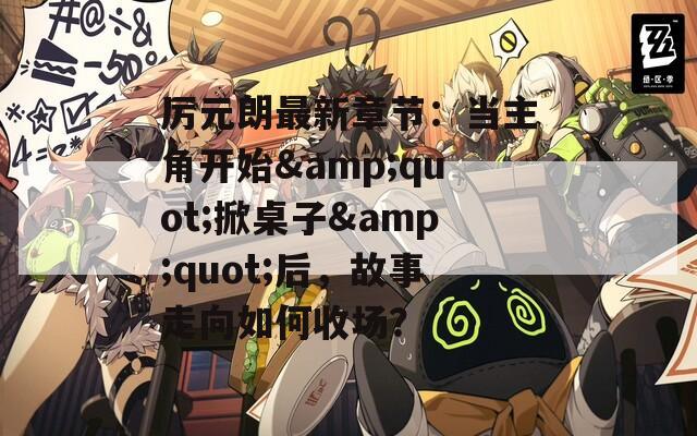 厉元朗最新章节：当主角开始&quot;掀桌子&quot;后，故事走向如何收场？