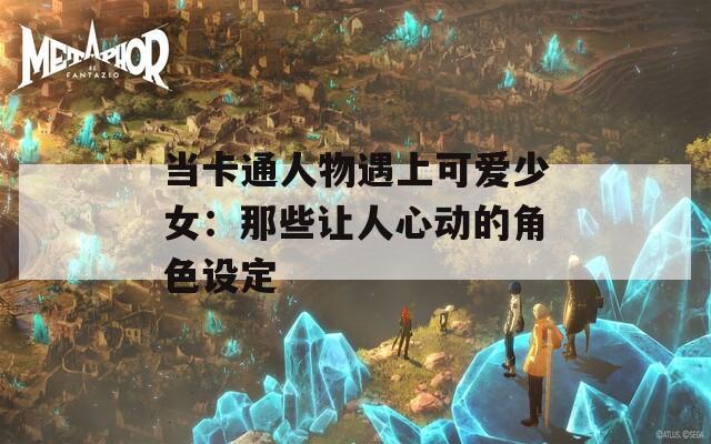 当卡通人物遇上可爱少女：那些让人心动的角色设定