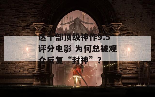 这十部顶级神作9.5评分电影 为何总被观众反复“封神”？