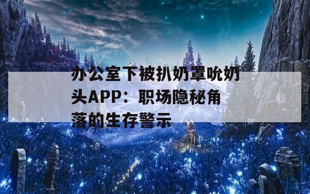 办公室下被扒奶罩吮奶头APP：职场隐秘角落的生存警示