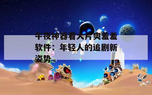 午夜神器看大片爽羞羞软件：年轻人的追剧新姿势