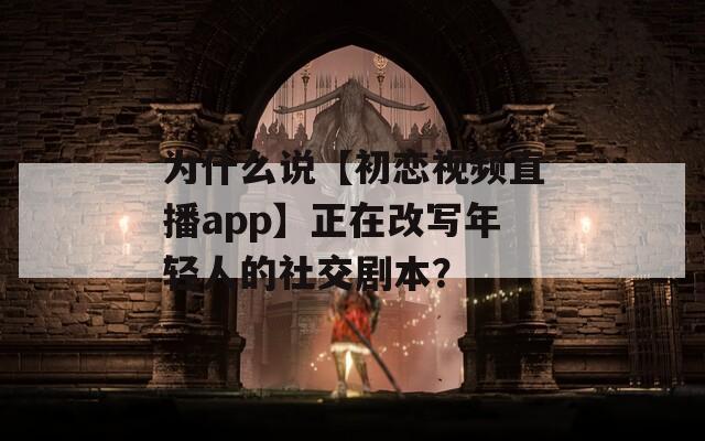 为什么说【初恋视频直播app】正在改写年轻人的社交剧本？