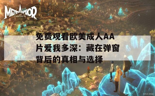 免费观看欧美成人AA片爱我多深：藏在弹窗背后的真相与选择