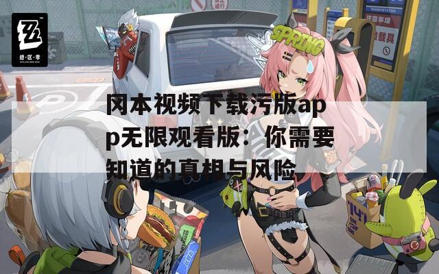 冈本视频下载污版app无限观看版：你需要知道的真相与风险