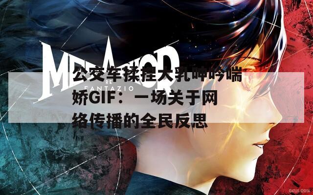 公交车揉捏大乳呻吟喘娇GIF：一场关于网络传播的全民反思