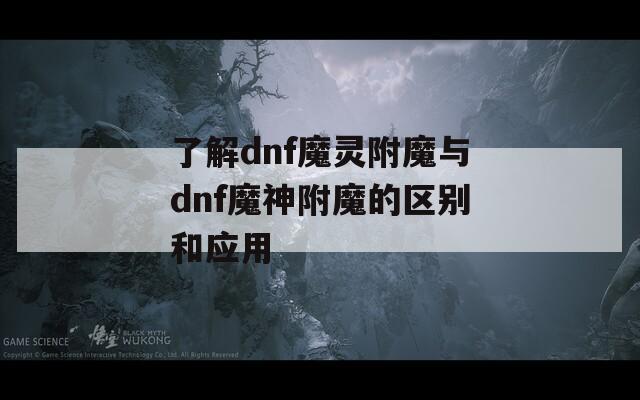 了解dnf魔灵附魔与dnf魔神附魔的区别和应用