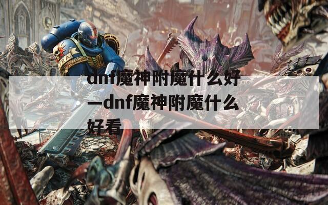 dnf魔神附魔什么好—dnf魔神附魔什么好看