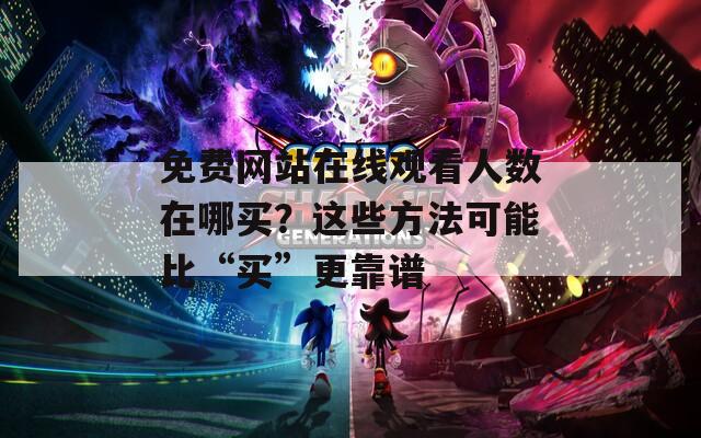 免费网站在线观看人数在哪买？这些方法可能比“买”更靠谱