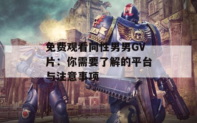 免费观看同性男男GV片：你需要了解的平台与注意事项