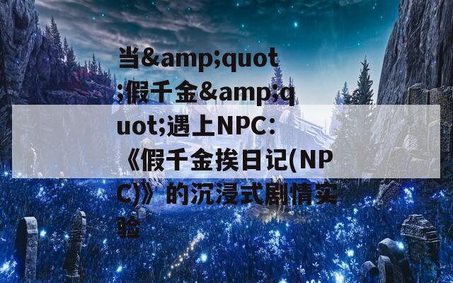 当&quot;假千金&quot;遇上NPC：《假千金挨日记(NPC)》的沉浸式剧情实验