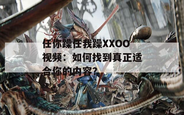任你躁任我躁XXOO视频：如何找到真正适合你的内容？