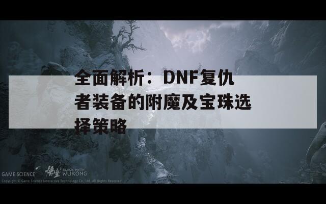 全面解析：DNF复仇者装备的附魔及宝珠选择策略