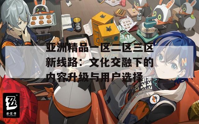 亚洲精品一区二区三区新线路：文化交融下的内容升级与用户选择