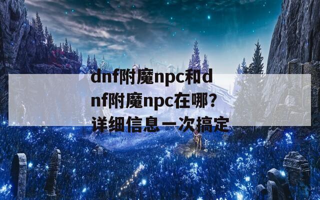 dnf附魔npc和dnf附魔npc在哪？详细信息一次搞定