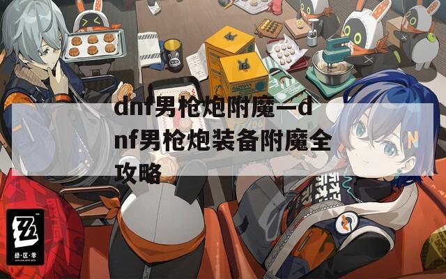 dnf男枪炮附魔—dnf男枪炮装备附魔全攻略