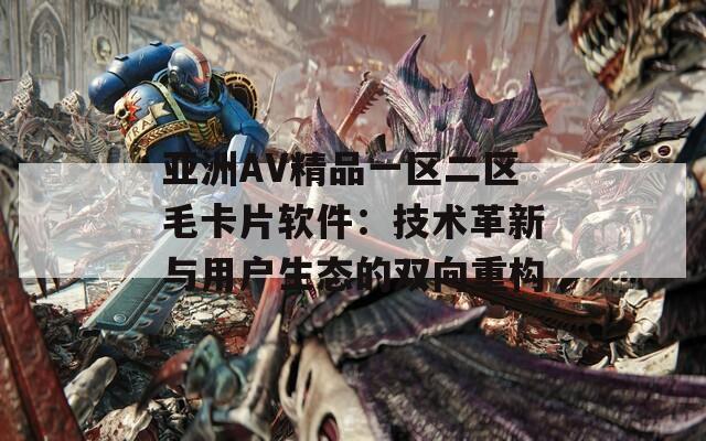 亚洲AV精品一区二区毛卡片软件：技术革新与用户生态的双向重构