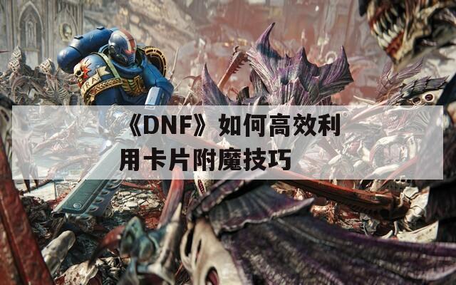 《DNF》如何高效利用卡片附魔技巧