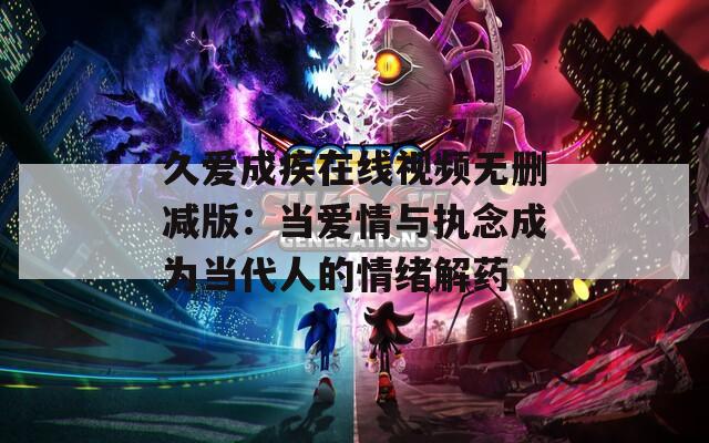 久爱成疾在线视频无删减版：当爱情与执念成为当代人的情绪解药