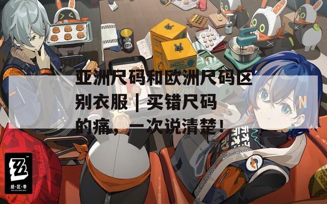 亚洲尺码和欧洲尺码区别衣服 | 买错尺码的痛，一次说清楚！