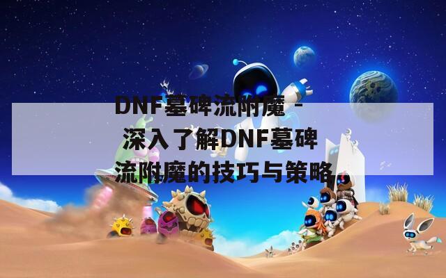 DNF墓碑流附魔 - 深入了解DNF墓碑流附魔的技巧与策略