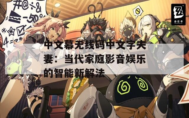 中文幕无线码中文字夫妻：当代家庭影音娱乐的智能新解法