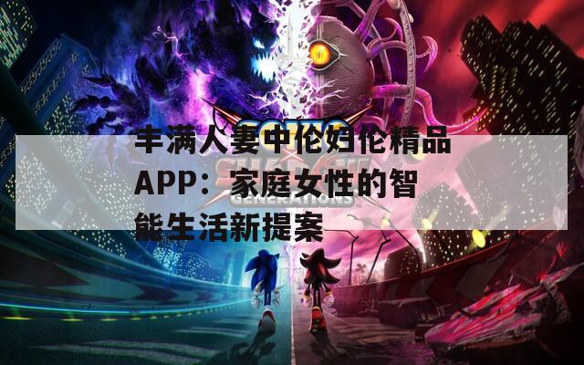 丰满人妻中伦妇伦精品APP：家庭女性的智能生活新提案