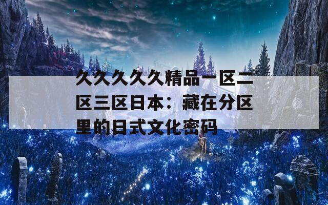 久久久久久精品一区二区三区日本：藏在分区里的日式文化密码