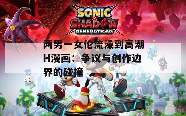 两男一女伦流澡到高潮H漫画：争议与创作边界的碰撞