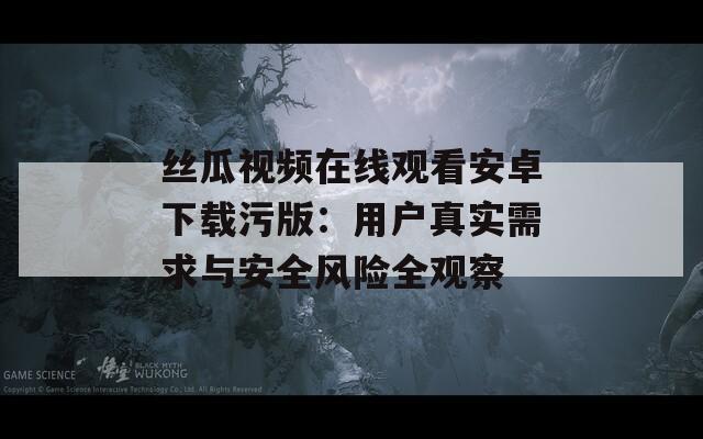 丝瓜视频在线观看安卓下载污版：用户真实需求与安全风险全观察