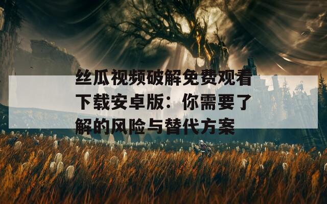 丝瓜视频破解免费观看下载安卓版：你需要了解的风险与替代方案