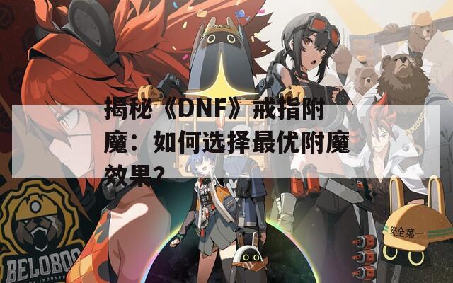 揭秘《DNF》戒指附魔：如何选择最优附魔效果？