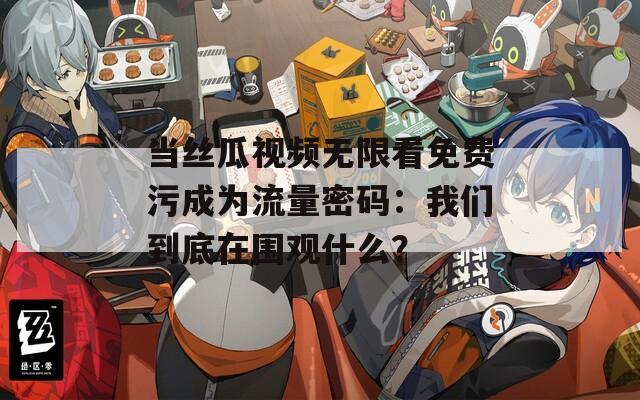 当丝瓜视频无限看免费污成为流量密码：我们到底在围观什么？