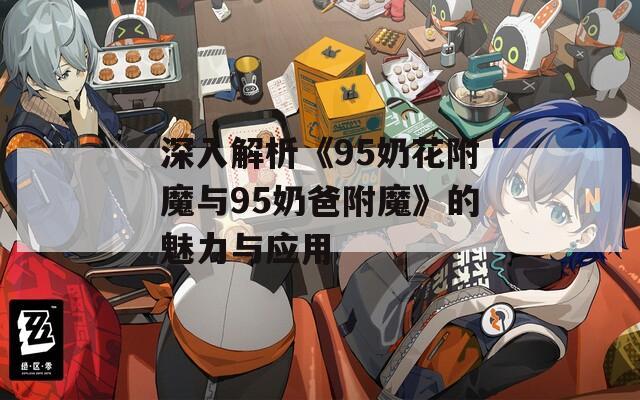 深入解析《95奶花附魔与95奶爸附魔》的魅力与应用