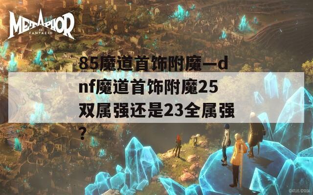 85魔道首饰附魔—dnf魔道首饰附魔25双属强还是23全属强？