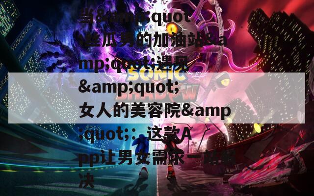 当&quot;丝瓜男的加油站&quot;遇见&quot;女人的美容院&quot;：这款App让男女需求一站解决