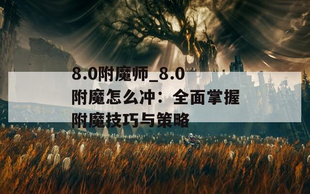 8.0附魔师_8.0附魔怎么冲：全面掌握附魔技巧与策略