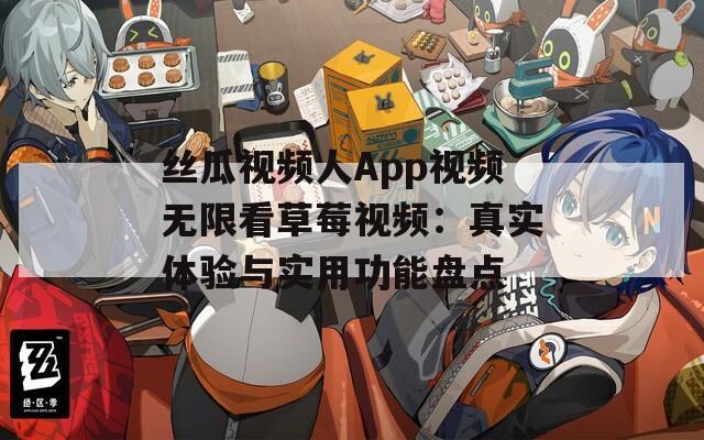 丝瓜视频人App视频无限看草莓视频：真实体验与实用功能盘点