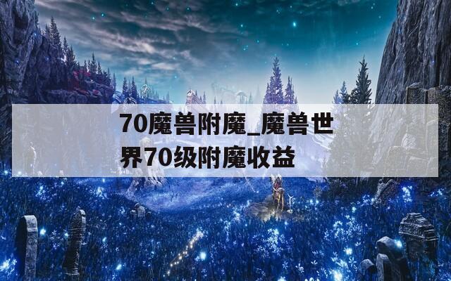 70魔兽附魔_魔兽世界70级附魔收益