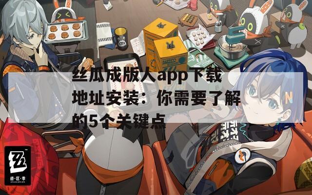 丝瓜成版人app下载地址安装：你需要了解的5个关键点